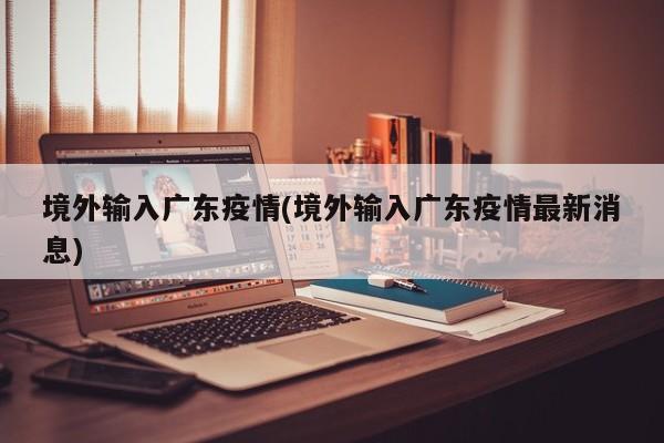 境外输入广东疫情(境外输入广东疫情最新消息)