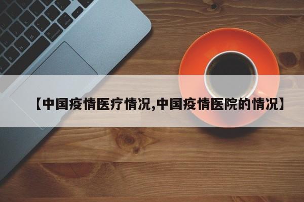 【中国疫情医疗情况,中国疫情医院的情况】
