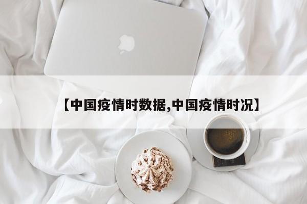 【中国疫情时数据,中国疫情时况】