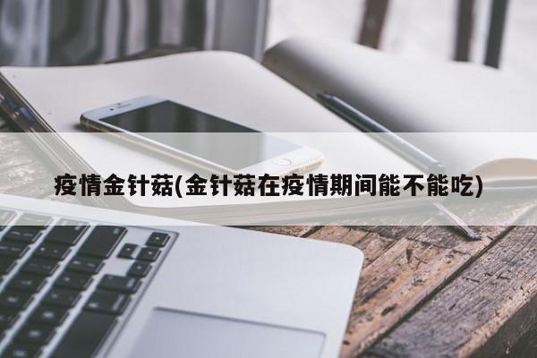 疫情金针菇(金针菇在疫情期间能不能吃)