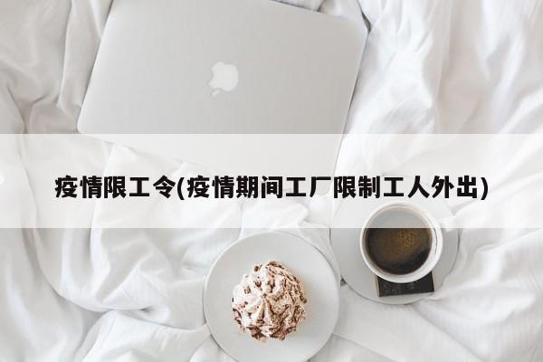 疫情限工令(疫情期间工厂限制工人外出)