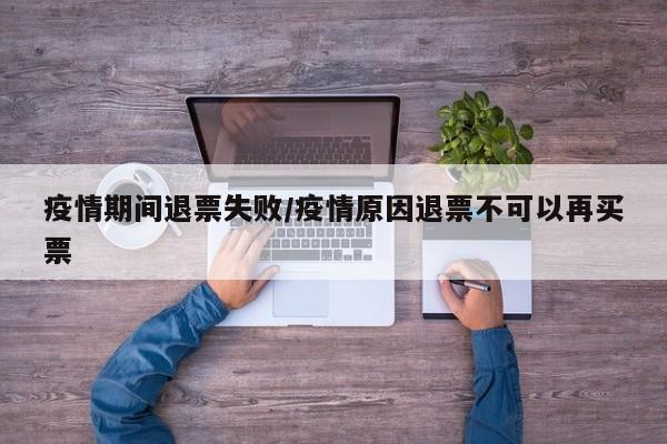 疫情期间退票失败/疫情原因退票不可以再买票