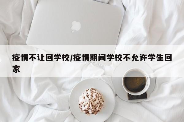 疫情不让回学校/疫情期间学校不允许学生回家
