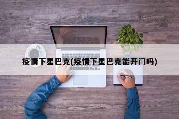 疫情下星巴克(疫情下星巴克能开门吗)