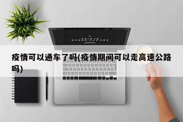 疫情可以通车了吗(疫情期间可以走高速公路吗)