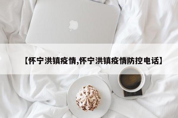【怀宁洪镇疫情,怀宁洪镇疫情防控电话】