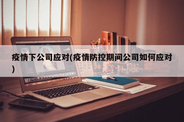 疫情下公司应对(疫情防控期间公司如何应对)