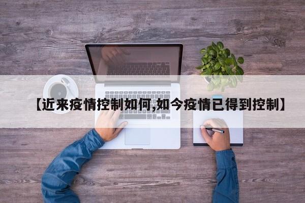 【近来疫情控制如何,如今疫情已得到控制】