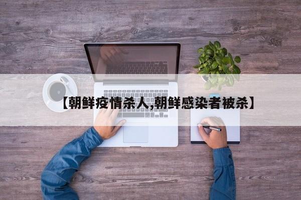 【朝鲜疫情杀人,朝鲜感染者被杀】