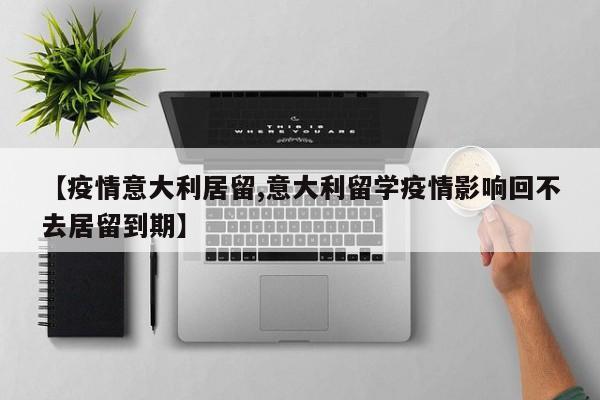 【疫情意大利居留,意大利留学疫情影响回不去居留到期】
