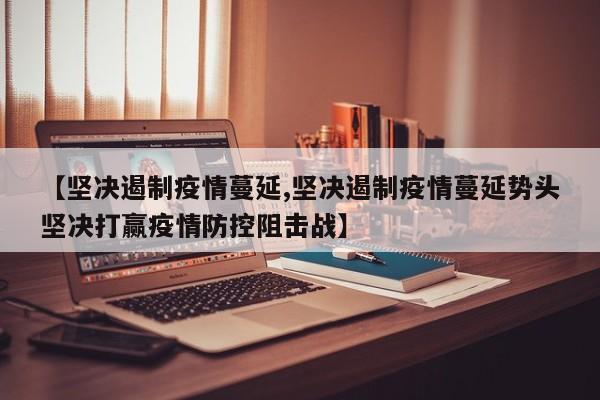 【坚决遏制疫情蔓延,坚决遏制疫情蔓延势头坚决打赢疫情防控阻击战】