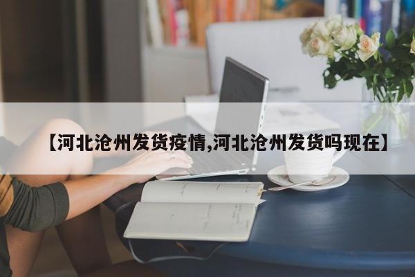 【河北沧州发货疫情,河北沧州发货吗现在】