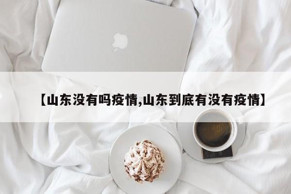 【山东没有吗疫情,山东到底有没有疫情】