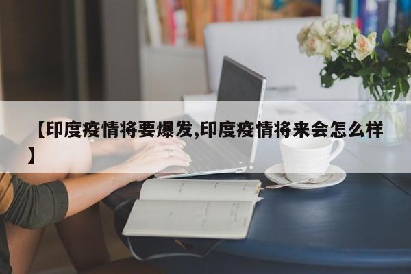 【印度疫情将要爆发,印度疫情将来会怎么样】