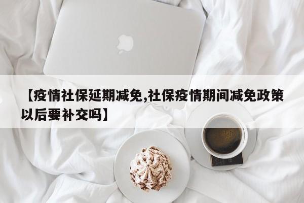【疫情社保延期减免,社保疫情期间减免政策以后要补交吗】
