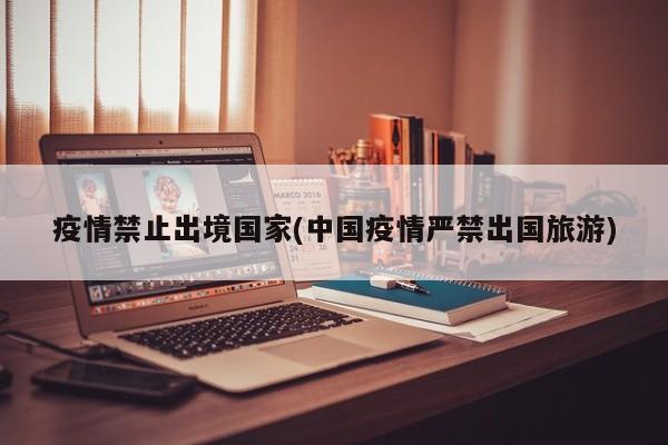疫情禁止出境国家(中国疫情严禁出国旅游)