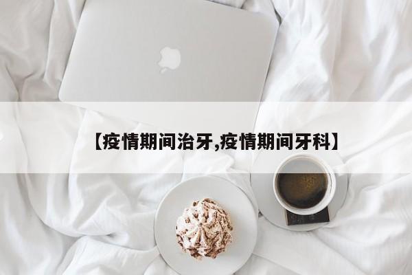 【疫情期间治牙,疫情期间牙科】