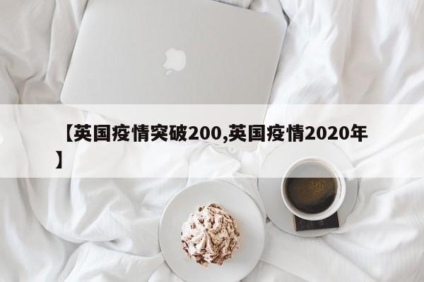 【英国疫情突破200,英国疫情2020年】