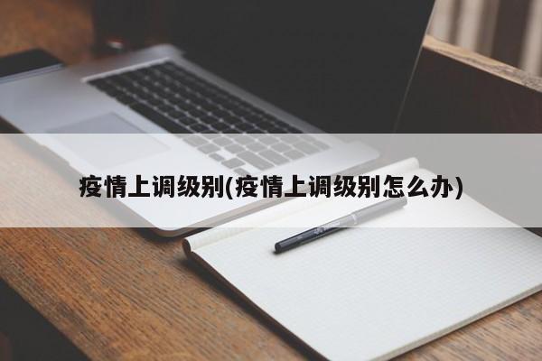 疫情上调级别(疫情上调级别怎么办)
