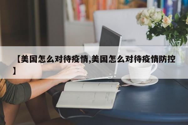 【美国怎么对待疫情,美国怎么对待疫情防控】