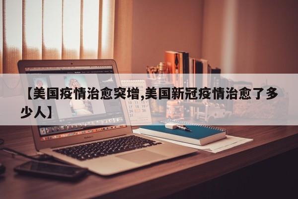 【美国疫情治愈突增,美国新冠疫情治愈了多少人】