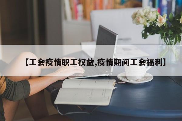 【工会疫情职工权益,疫情期间工会福利】