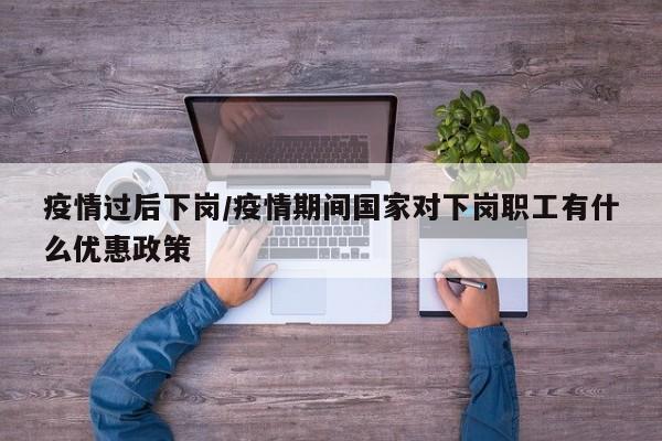 疫情过后下岗/疫情期间国家对下岗职工有什么优惠政策