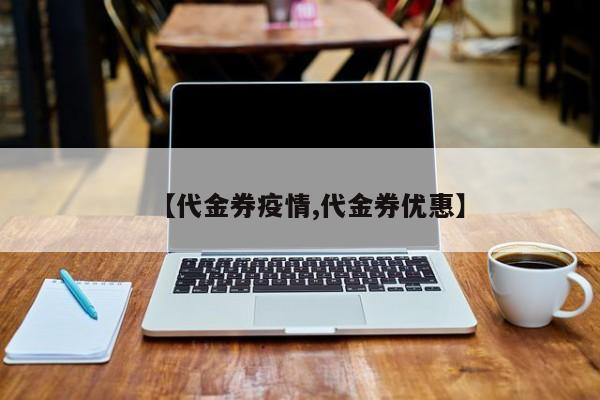 【代金券疫情,代金券优惠】