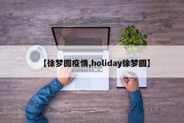【徐梦圆疫情,holiday徐梦圆】