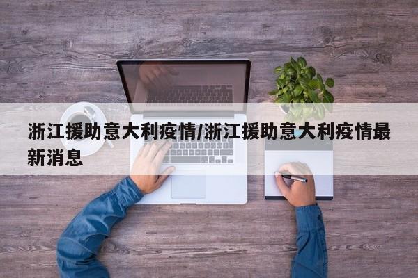 浙江援助意大利疫情/浙江援助意大利疫情最新消息