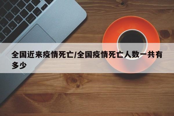 全国近来疫情死亡/全国疫情死亡人数一共有多少