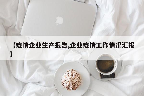 【疫情企业生产报告,企业疫情工作情况汇报】