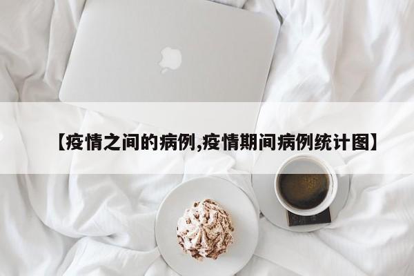【疫情之间的病例,疫情期间病例统计图】