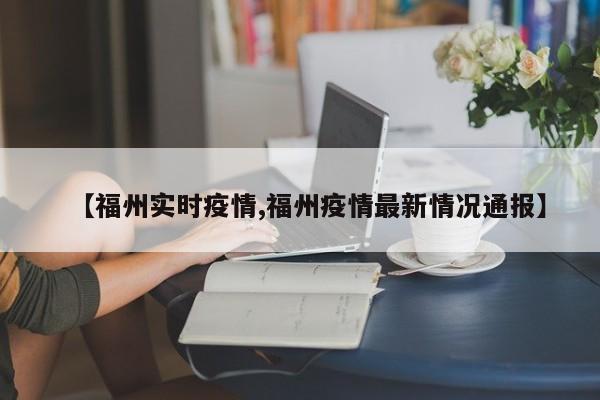 【福州实时疫情,福州疫情最新情况通报】