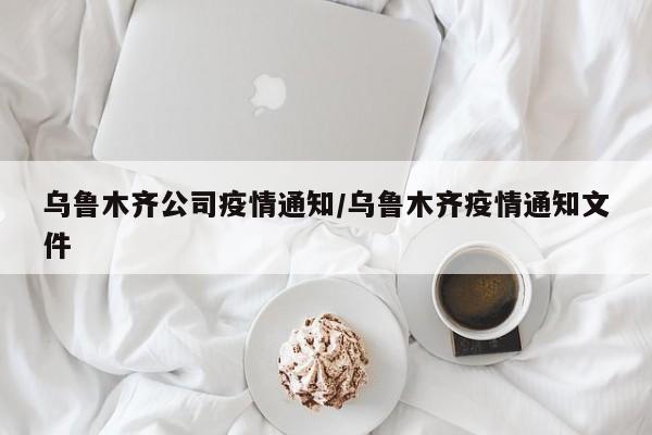 乌鲁木齐公司疫情通知/乌鲁木齐疫情通知文件