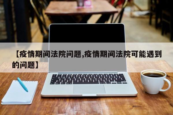 【疫情期间法院问题,疫情期间法院可能遇到的问题】