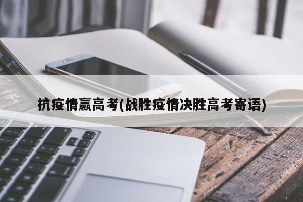 抗疫情赢高考(战胜疫情决胜高考寄语)