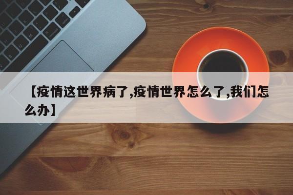 【疫情这世界病了,疫情世界怎么了,我们怎么办】