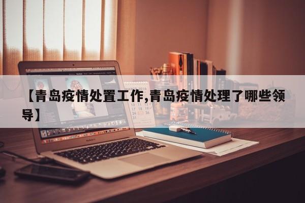 【青岛疫情处置工作,青岛疫情处理了哪些领导】