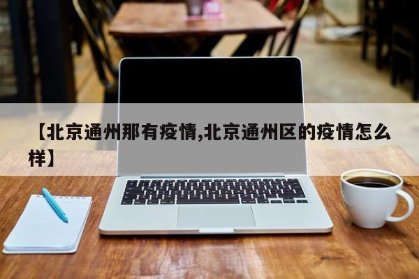 【北京通州那有疫情,北京通州区的疫情怎么样】