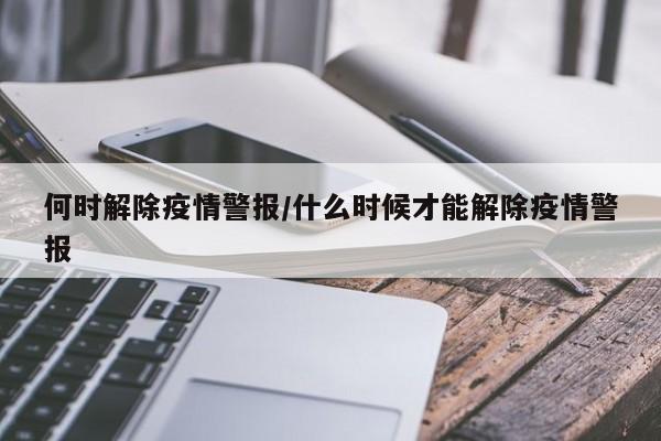 何时解除疫情警报/什么时候才能解除疫情警报