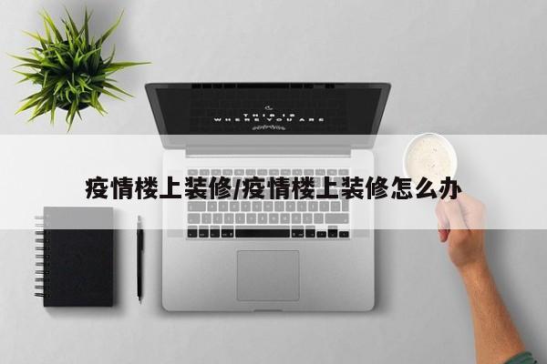 疫情楼上装修/疫情楼上装修怎么办