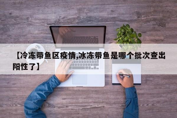 【冷冻带鱼区疫情,冰冻带鱼是哪个批次查出阳性了】