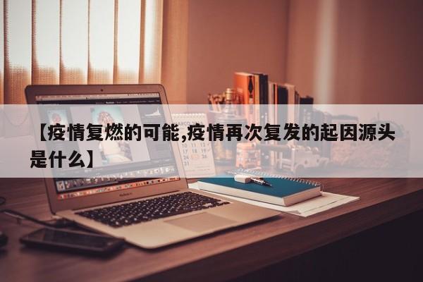 【疫情复燃的可能,疫情再次复发的起因源头是什么】