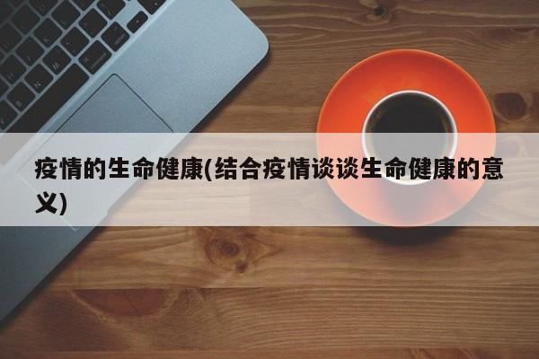 疫情的生命健康(结合疫情谈谈生命健康的意义)