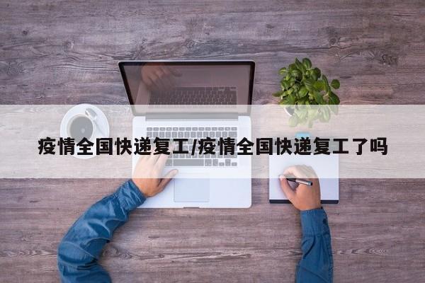 疫情全国快递复工/疫情全国快递复工了吗