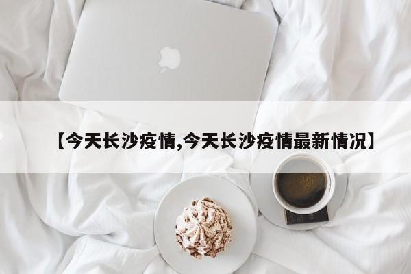 【今天长沙疫情,今天长沙疫情最新情况】