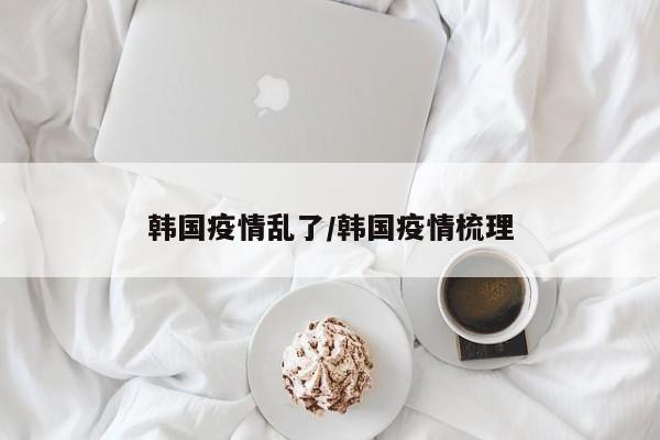 韩国疫情乱了/韩国疫情梳理