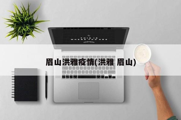 眉山洪雅疫情(洪雅 眉山)