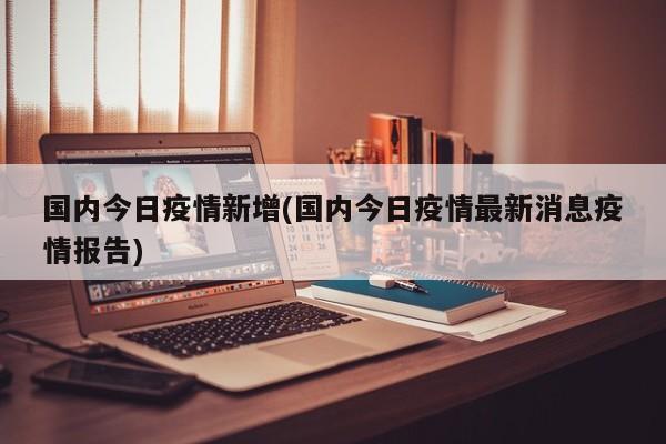 国内今日疫情新增(国内今日疫情最新消息疫情报告)